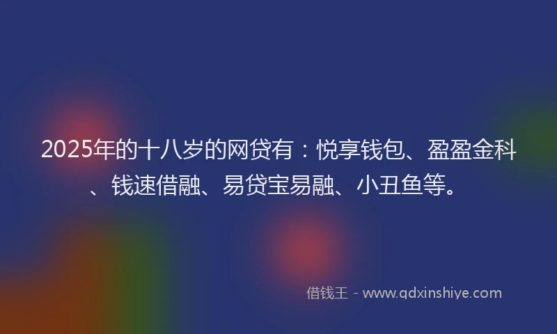 2025年的十八岁的网贷有：悦享钱包、盈盈金科、钱速借融、易贷宝易融、小丑鱼等。
