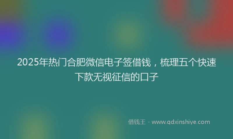 2025年热门合肥微信电子签借钱，梳理五个快速下款无视征信的口子