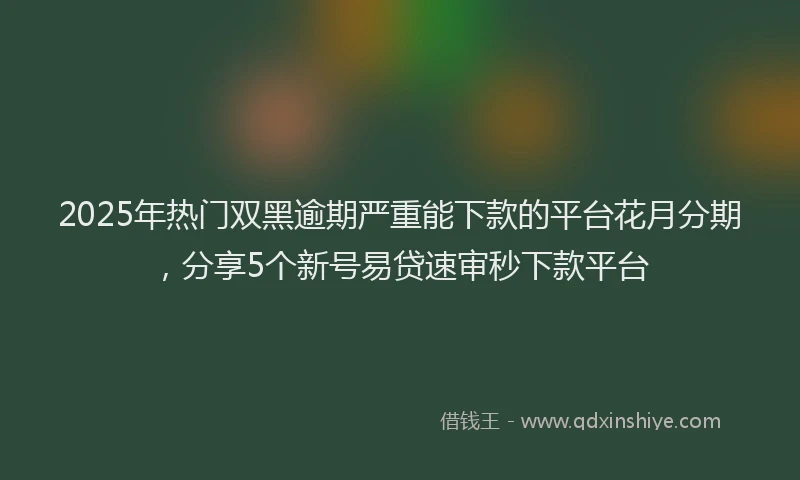 2025年热门双黑逾期严重能下款的平台花月分期，分享5个新号易贷速审秒下款平台