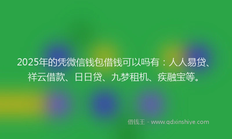 2025年的凭微信钱包借钱可以吗有：人人易贷、祥云借款、日日贷、九梦租机、疾融宝等。