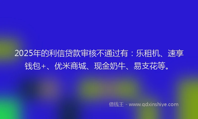 2025年的利信贷款审核不通过有：乐租机、速享钱包+、优米商城、现金奶牛、易支花等。