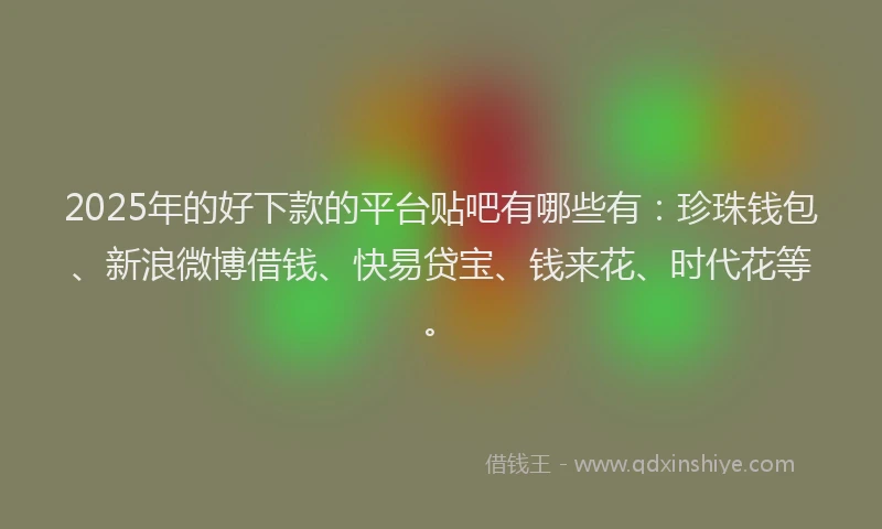2025年的好下款的平台贴吧有哪些有：珍珠钱包、新浪微博借钱、快易贷宝、钱来花、时代花等。