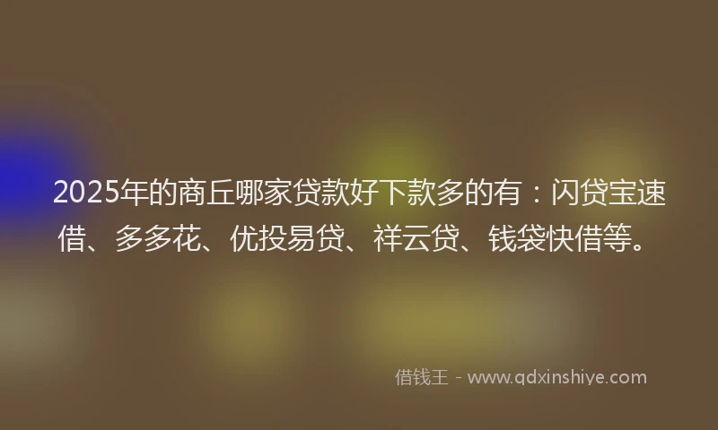 2025年的商丘哪家贷款好下款多的有：闪贷宝速借、多多花、优投易贷、祥云贷、钱袋快借等。