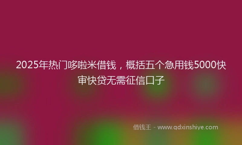 2025年热门哆啦米借钱，概括五个急用钱5000快审快贷无需征信口子