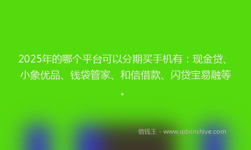 2025年的哪个平台可以分期买手机有：现金贷、小象优品、钱袋管家、和信借款、闪贷宝易融等。