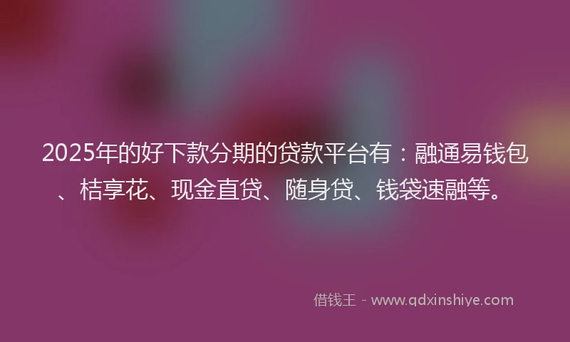 2025年的好下款分期的贷款平台有：融通易钱包、桔享花、现金直贷、随身贷、钱袋速融等。