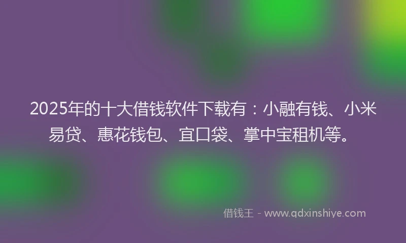 2025年的十大借钱软件下载有：小融有钱、小米易贷、惠花钱包、宜口袋、掌中宝租机等。