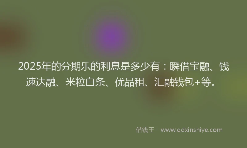 2025年的分期乐的利息是多少有：瞬借宝融、钱速达融、米粒白条、优品租、汇融钱包+等。