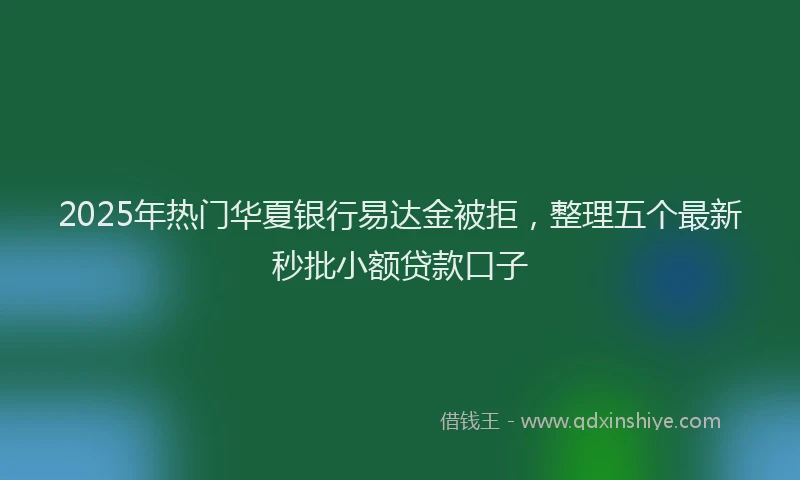 2025年热门华夏银行易达金被拒，整理五个最新秒批小额贷款口子