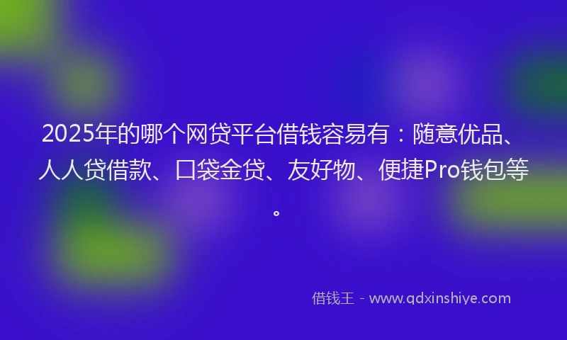 2025年的哪个网贷平台借钱容易有：随意优品、人人贷借款、口袋金贷、友好物、便捷Pro钱包等。