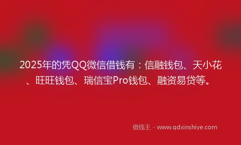 2025年的凭QQ微信借钱有：信融钱包、天小花、旺旺钱包、瑞信宝Pro钱包、融资易贷等。