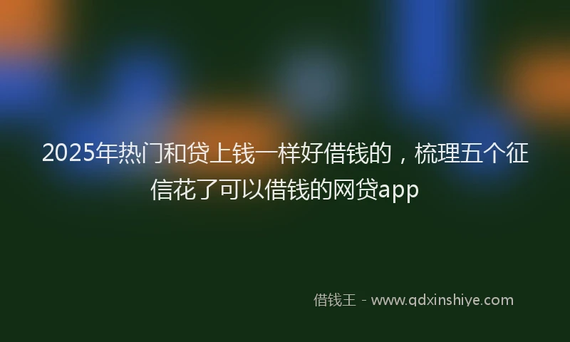 2025年热门和贷上钱一样好借钱的，梳理五个征信花了可以借钱的网贷app