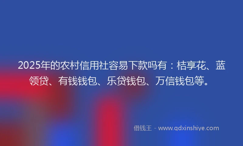 2025年的农村信用社容易下款吗有：桔享花、蓝领贷、有钱钱包、乐贷钱包、万信钱包等。