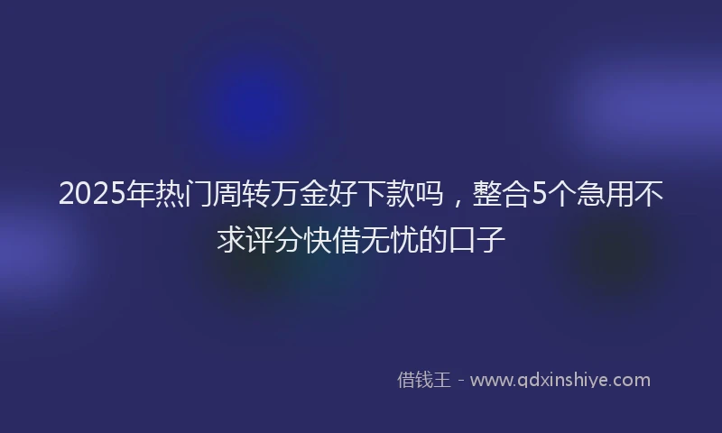 2025年热门周转万金好下款吗，整合5个急用不求评分快借无忧的口子