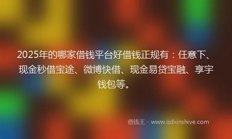 2025年的哪家借钱平台好借钱正规有：任意下、现金秒借宝途、微博快借、现金易贷宝融、享宇钱包等。