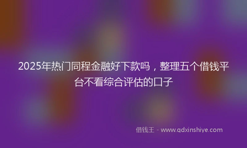 2025年热门同程金融好下款吗，整理五个借钱平台不看综合评估的口子
