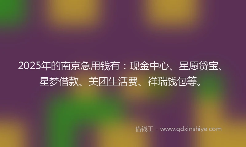 2025年的南京急用钱有：现金中心、星愿贷宝、星梦借款、美团生活费、祥瑞钱包等。