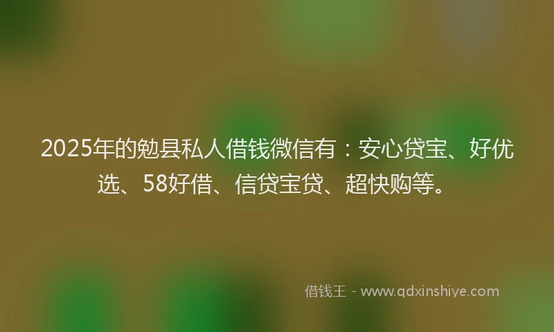 2025年的勉县私人借钱微信有：安心贷宝、好优选、58好借、信贷宝贷、超快购等。