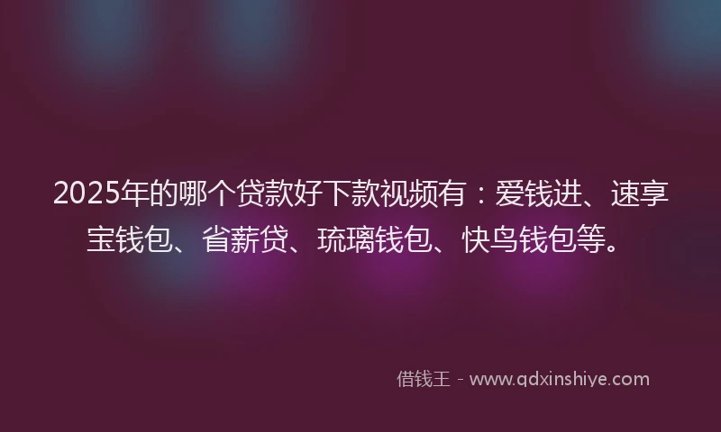 2025年的哪个贷款好下款视频有：爱钱进、速享宝钱包、省薪贷、琉璃钱包、快鸟钱包等。