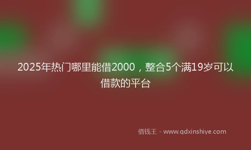 2025年热门哪里能借2000，整合5个满19岁可以借款的平台