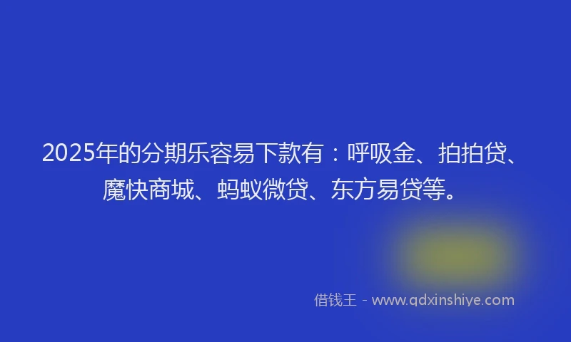 2025年的分期乐容易下款有:呼吸金、拍拍贷、魔快商城、蚂蚁微贷、东方易贷等。