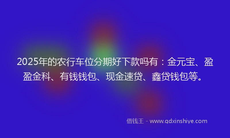 2025年的农行车位分期好下款吗有：金元宝、盈盈金科、有钱钱包、现金速贷、鑫贷钱包等。