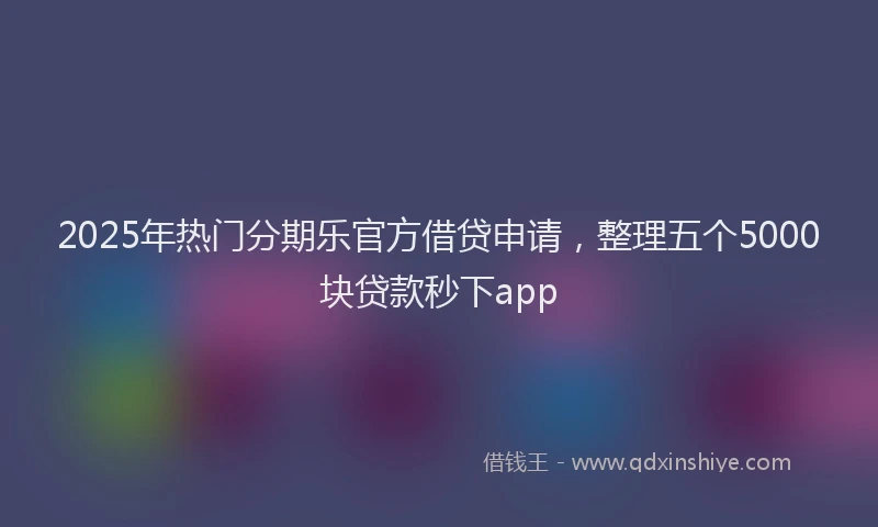 2025年热门分期乐官方借贷申请，整理五个5000块贷款秒下app