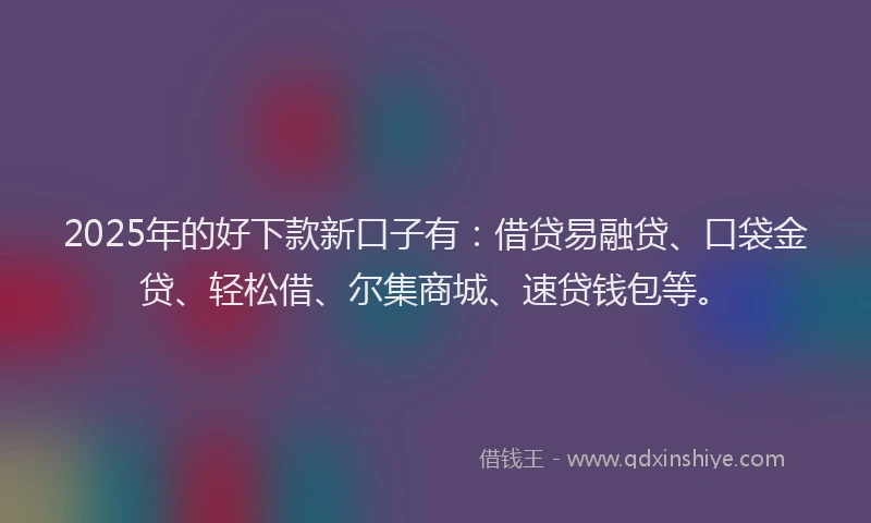 2025年的好下款新口子有：借贷易融贷、口袋金贷、轻松借、尔集商城、速贷钱包等。