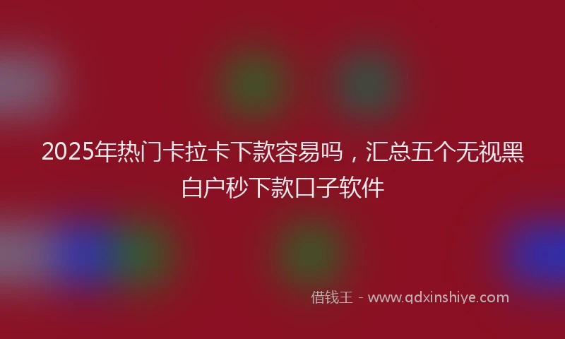 2025年热门卡拉卡下款容易吗，汇总五个无视黑白户秒下款口子软件