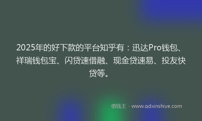 2025年的好下款的平台知乎有：迅达Pro钱包、祥瑞钱包宝、闪贷速借融、现金贷速易、投友快贷等。