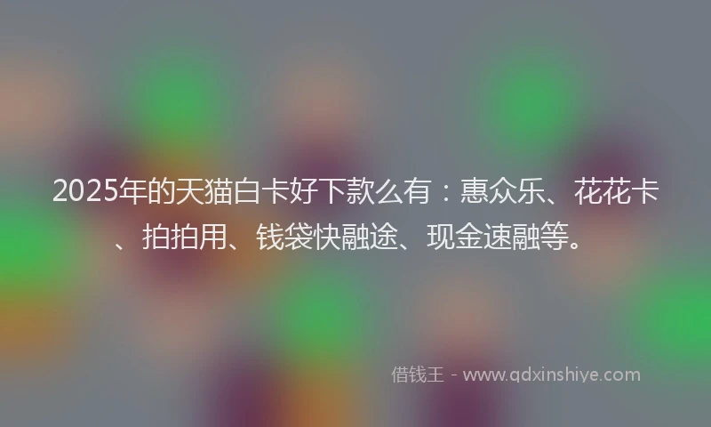 2025年的天猫白卡好下款么有：惠众乐、花花卡、拍拍用、钱袋快融途、现金速融等。