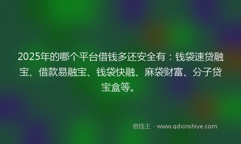 2025年的哪个平台借钱多还安全有：钱袋速贷融宝、借款易融宝、钱袋快融、麻袋财富、分子贷宝盒等。