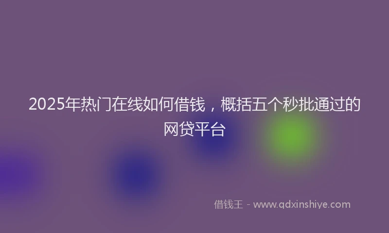 2025年热门在线如何借钱，概括五个秒批通过的网贷平台
