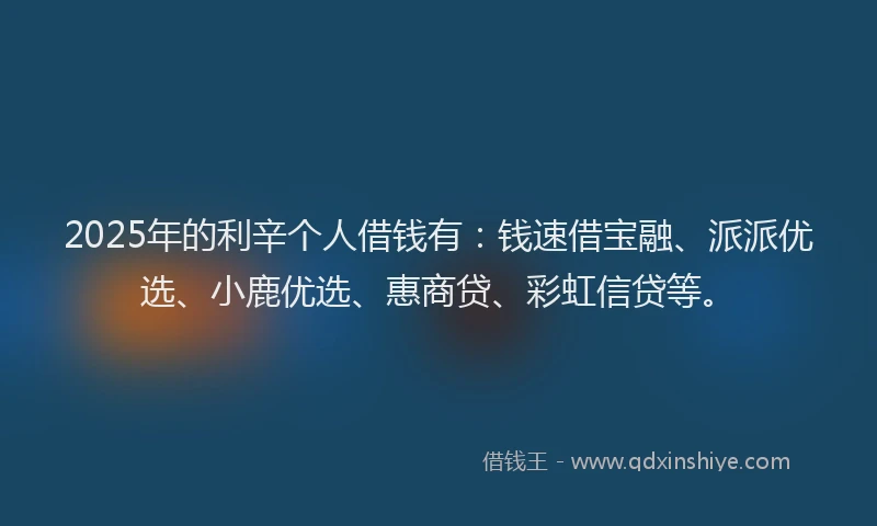 2025年的利辛个人借钱有：钱速借宝融、派派优选、小鹿优选、惠商贷、彩虹信贷等。