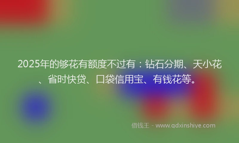 2025年的够花有额度不过有：钻石分期、天小花、省时快贷、口袋信用宝、有钱花等。