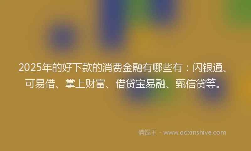 2025年的好下款的消费金融有哪些有：闪银通、可易借、掌上财富、借贷宝易融、甄信贷等。