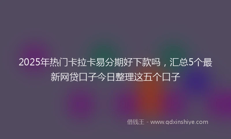 2025年热门卡拉卡易分期好下款吗，汇总5个最新网贷口子今日整理这五个口子