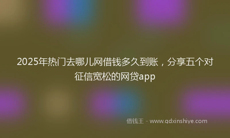 2025年热门去哪儿网借钱多久到账，分享五个对征信宽松的网贷app