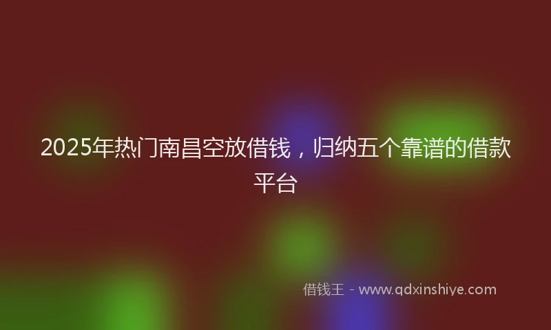 2025年热门南昌空放借钱，归纳五个靠谱的借款平台
