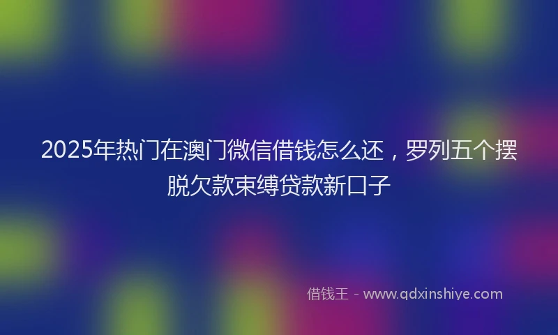 2025年热门在澳门微信借钱怎么还，罗列五个摆脱欠款束缚贷款新口子