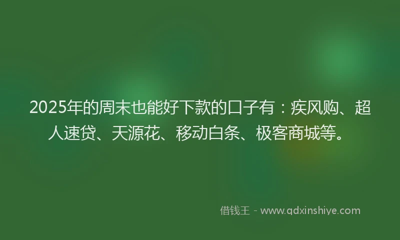 2025年的周末也能好下款的口子有：疾风购、超人速贷、天源花、移动白条、极客商城等。