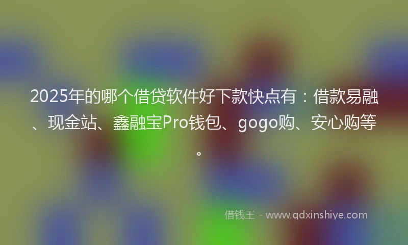 2025年的哪个借贷软件好下款快点有：借款易融、现金站、鑫融宝Pro钱包、gogo购、安心购等。