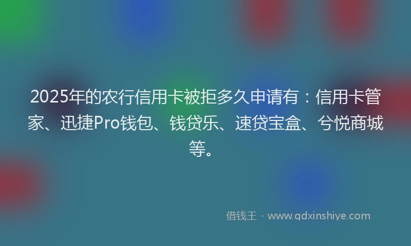 2025年的农行信用卡被拒多久申请有：信用卡管家、迅捷Pro钱包、钱贷乐、速贷宝盒、兮悦商城等。