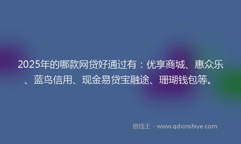 2025年的哪款网贷好通过有：优享商城、惠众乐、蓝鸟信用、现金易贷宝融途、珊瑚钱包等。