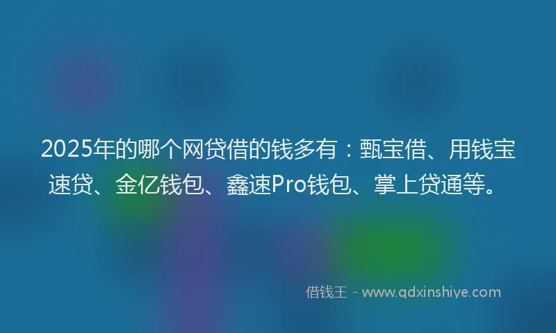 2025年的哪个网贷借的钱多有：甄宝借、用钱宝速贷、金亿钱包、鑫速Pro钱包、掌上贷通等。