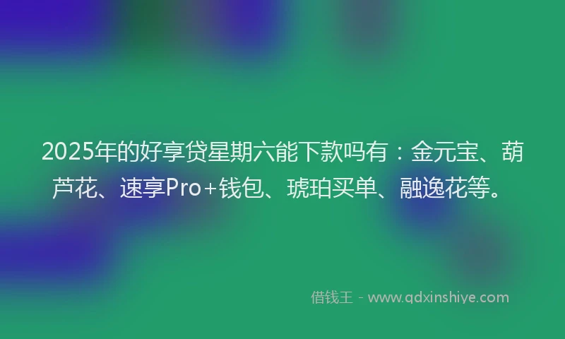 2025年的好享贷星期六能下款吗有：金元宝、葫芦花、速享Pro+钱包、琥珀买单、融逸花等。