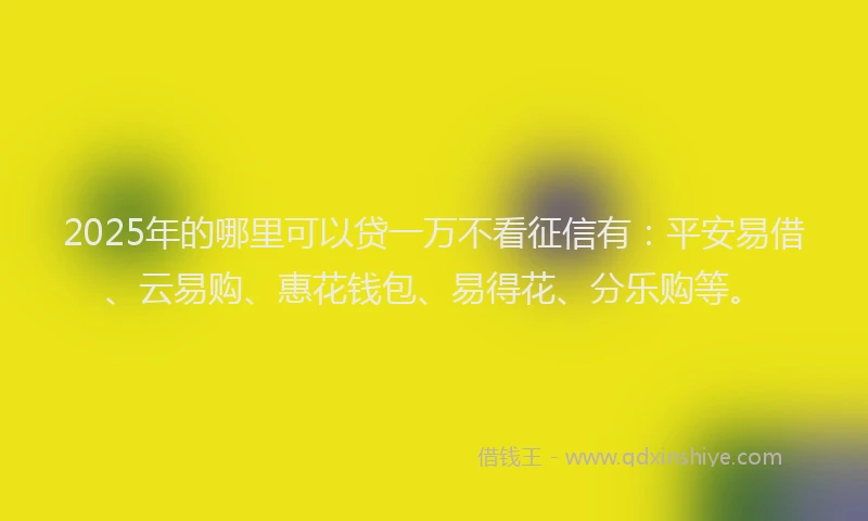 2025年的哪里可以贷一万不看征信有：平安易借、云易购、惠花钱包、易得花、分乐购等。