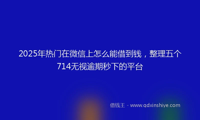 2025年热门在微信上怎么能借到钱，整理五个714无视逾期秒下的平台