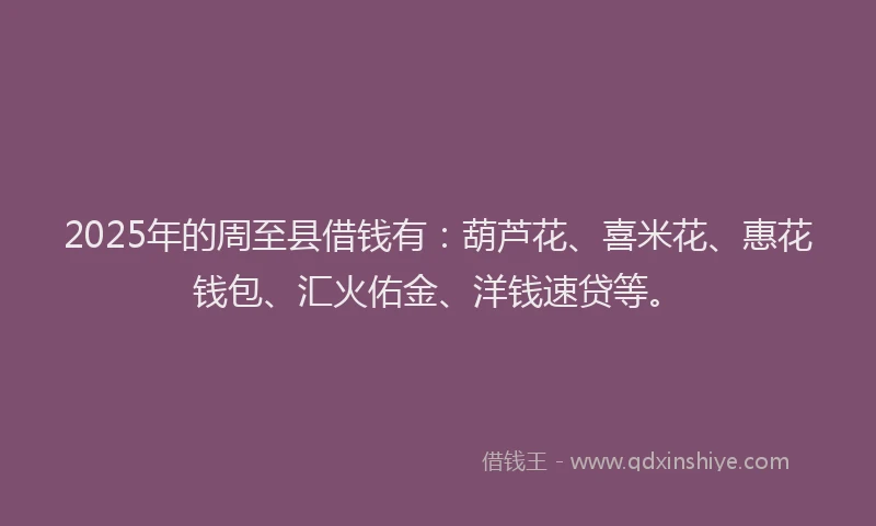 2025年的周至县借钱有：葫芦花、喜米花、惠花钱包、汇火佑金、洋钱速贷等。