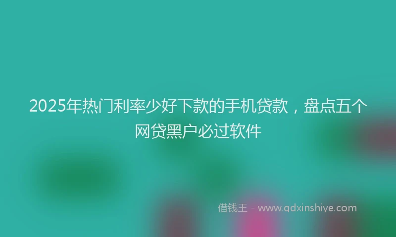 2025年热门利率少好下款的手机贷款，盘点五个网贷黑户必过软件